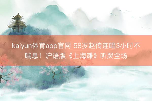 kaiyun体育app官网 58岁赵传连唱3小时不喘息！沪语版《上海滩》听哭全场