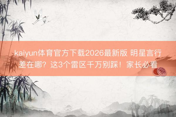 kaiyun体育官方下载2026最新版 明星言行差在哪？这3个雷区千万别踩！家长必看