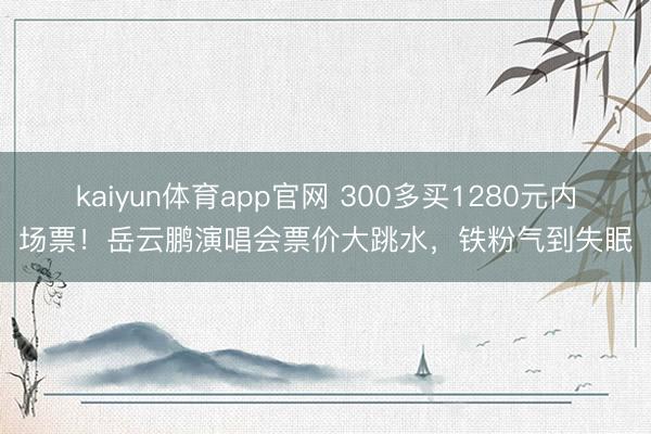 kaiyun体育app官网 300多买1280元内场票！岳云鹏演唱会票价大跳水，铁粉气到失眠