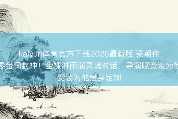 kaiyun体育官方下载2026最新版 梁朝伟与树对戏零台词封神！全裸淋雨演灵魂对话，导演曝变装为他量身定制