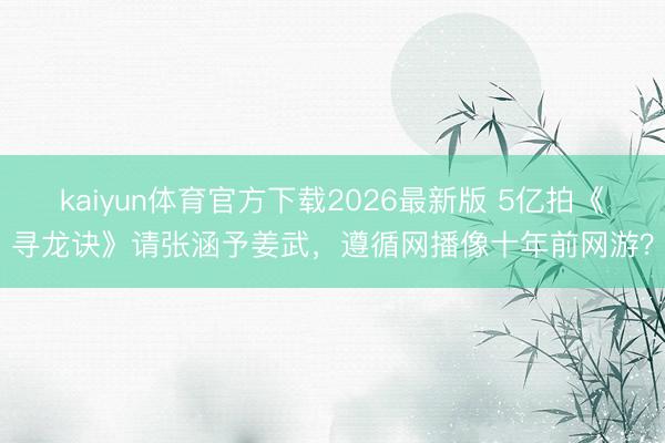 kaiyun体育官方下载2026最新版 5亿拍《寻龙诀》请张涵予姜武，遵循网播像十年前网游？