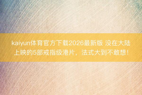 kaiyun体育官方下载2026最新版 没在大陆上映的5部戒指级港片，法式大到不敢想！