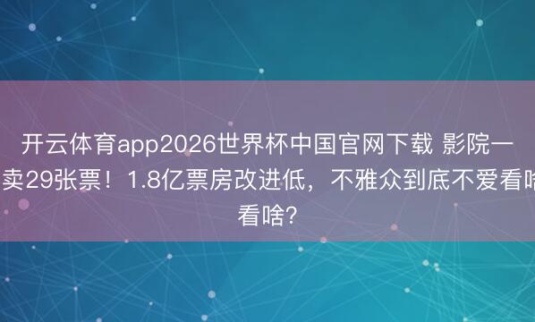 开云体育app2026世界杯中国官网下载 影院一天卖29张票！1.8亿票房改进低，不雅众到底不爱看啥？