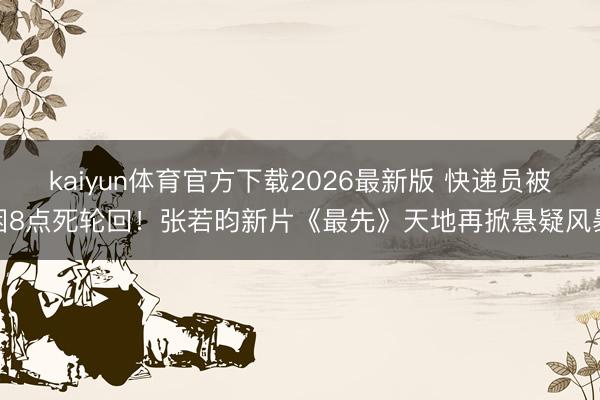 kaiyun体育官方下载2026最新版 快递员被困8点死轮回！张若昀新片《最先》天地再掀悬疑风暴