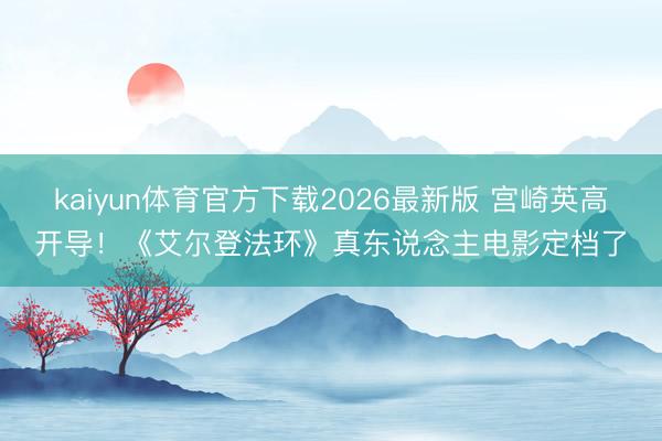 kaiyun体育官方下载2026最新版 宫崎英高开导！《艾尔登法环》真东说念主电影定档了