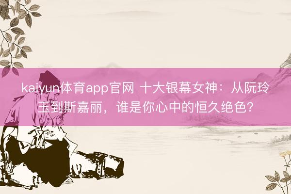 kaiyun体育app官网 十大银幕女神：从阮玲玉到斯嘉丽，谁是你心中的恒久绝色？