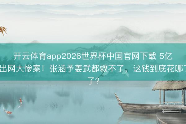开云体育app2026世界杯中国官网下载 5亿砸出网大惨案！张涵予姜武都救不了，这钱到底花哪了？
