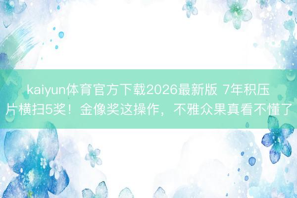 kaiyun体育官方下载2026最新版 7年积压片横扫5奖！金像奖这操作，不雅众果真看不懂了