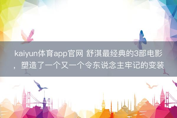 kaiyun体育app官网 舒淇最经典的3部电影，塑造了一个又一个令东说念主牢记的变装