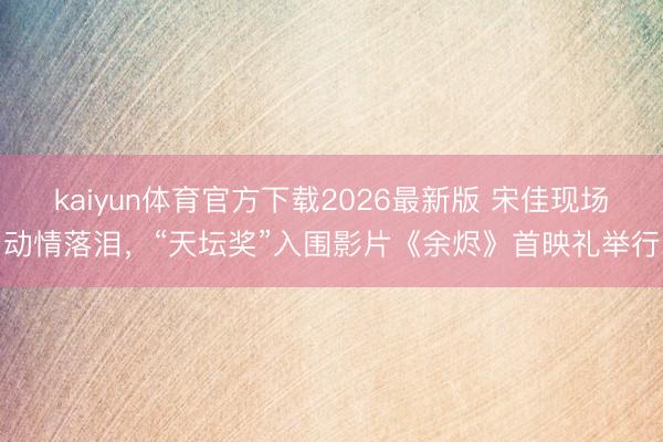 kaiyun体育官方下载2026最新版 宋佳现场动情落泪，“天坛奖”入围影片《余烬》首映礼举行