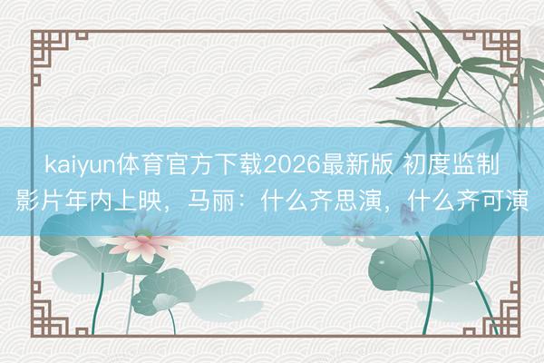 kaiyun体育官方下载2026最新版 初度监制影片年内上映，马丽：什么齐思演，什么齐可演