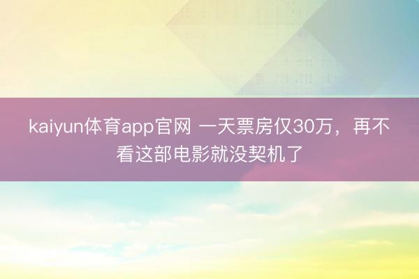 kaiyun体育app官网 一天票房仅30万，再不看这部电影就没契机了
