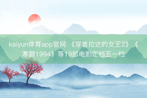 kaiyun体育app官网 《穿普拉达的女王2》《寒颤1994》等19部电影定档五一档
