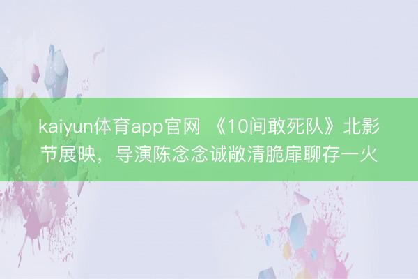 kaiyun体育app官网 《10间敢死队》北影节展映，导演陈念念诚敞清脆扉聊存一火