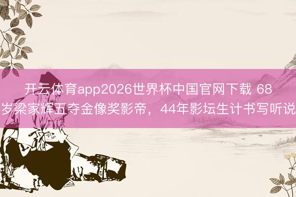 开云体育app2026世界杯中国官网下载 68岁梁家辉五夺金像奖影帝，44年影坛生计书写听说