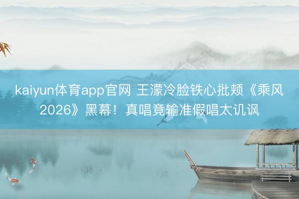 kaiyun体育app官网 王濛冷脸铁心批颊《乘风2026》黑幕！真唱竟输准假唱太讥讽