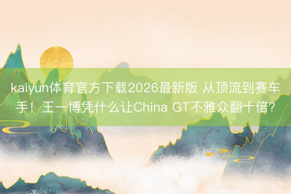 kaiyun体育官方下载2026最新版 从顶流到赛车手！王一博凭什么让China GT不雅众翻十倍？