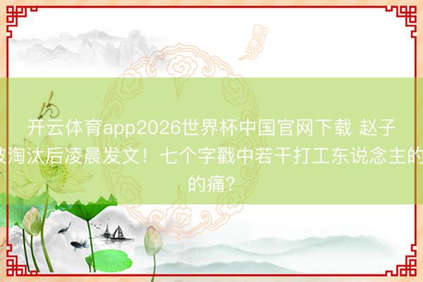 开云体育app2026世界杯中国官网下载 赵子琪被淘汰后凌晨发文！七个字戳中若干打工东说念主的痛？