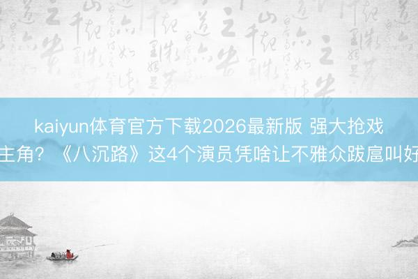 kaiyun体育官方下载2026最新版 强大抢戏主角？《八沉路》这4个演员凭啥让不雅众跋扈叫好