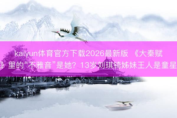 kaiyun体育官方下载2026最新版 《大秦赋》里的“不雅音”是她？13岁刘琪锜姊妹王人是童星