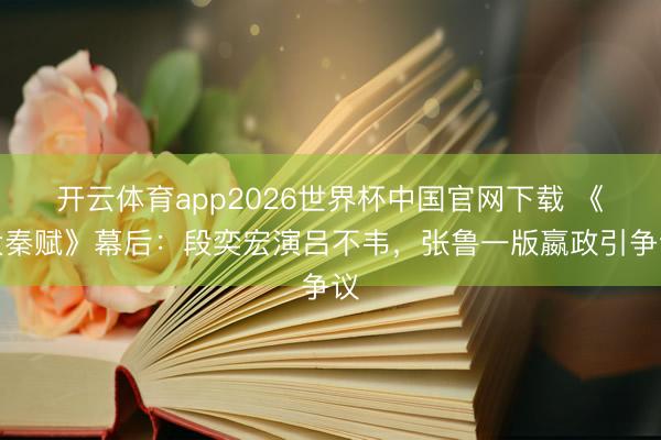 开云体育app2026世界杯中国官网下载 《大秦赋》幕后：段奕宏演吕不韦，张鲁一版嬴政引争议