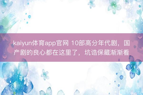 kaiyun体育app官网 10部高分年代剧，国产剧的良心都在这里了，坑诰保藏渐渐看