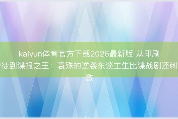 kaiyun体育官方下载2026最新版 从印刷学徒到谍报之王：袁殊的逆袭东谈主生比谍战剧还刺激