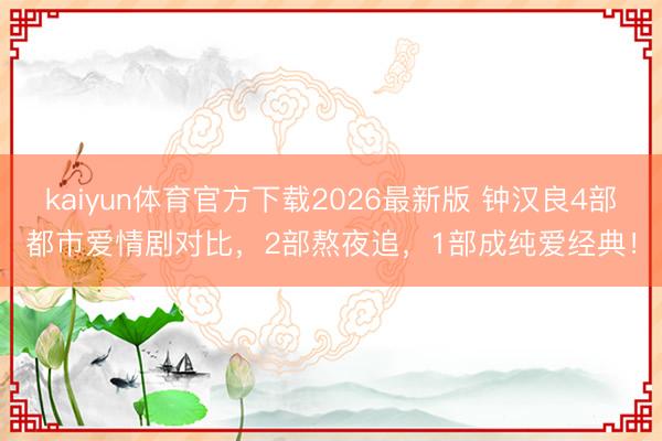 kaiyun体育官方下载2026最新版 钟汉良4部都市爱情剧对比，2部熬夜追，1部成纯爱经典！