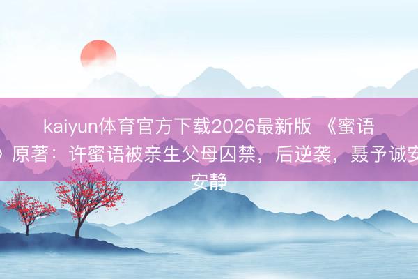 kaiyun体育官方下载2026最新版 《蜜语纪》原著：许蜜语被亲生父母囚禁，后逆袭，聂予诚安静