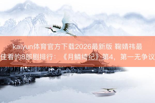 kaiyun体育官方下载2026最新版 鞠婧祎最佳看的8部剧排行：《月鳞绮纪》第4，第一无争议