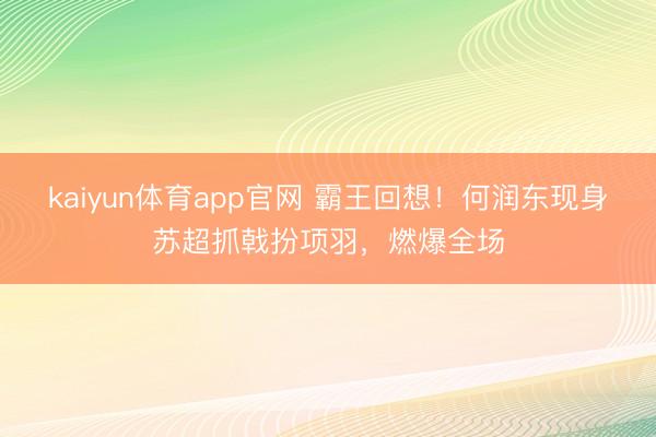 kaiyun体育app官网 霸王回想！何润东现身苏超抓戟扮项羽，燃爆全场