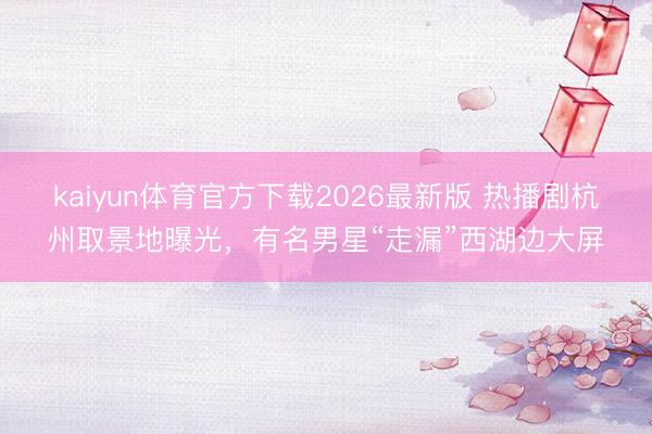 kaiyun体育官方下载2026最新版 热播剧杭州取景地曝光，有名男星“走漏”西湖边大屏