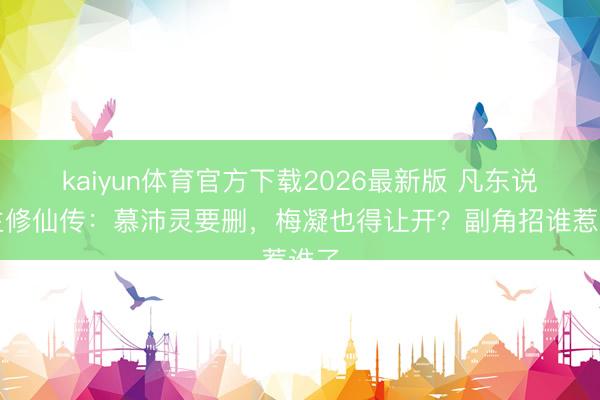 kaiyun体育官方下载2026最新版 凡东说念主修仙传：慕沛灵要删，梅凝也得让开？副角招谁惹谁了