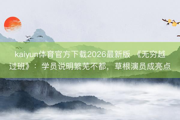 kaiyun体育官方下载2026最新版 《无穷越过班》：学员说明繁芜不都，草根演员成亮点