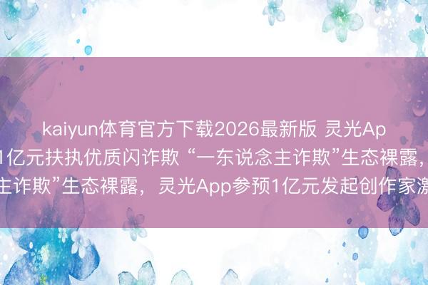kaiyun体育官方下载2026最新版 灵光App初创举作家激励策画：1亿元扶执优质闪诈欺 “一东说念主诈欺”生态裸露，灵光App参预1亿元发起创作家激励策画