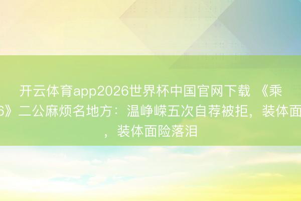 开云体育app2026世界杯中国官网下载 《乘风2026》二公麻烦名地方：温峥嵘五次自荐被拒，装体面险落泪
