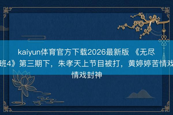 kaiyun体育官方下载2026最新版 《无尽越过班4》第三期下，朱孝天上节目被打，黄婷婷苦情戏封神