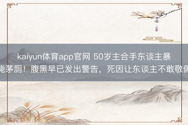 kaiyun体育app官网 50岁主合手东谈主暴毙茅厕！腹黑早已发出警告，死因让东谈主不敢敬佩