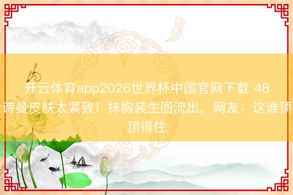 开云体育app2026世界杯中国官网下载 48岁佘诗曼皮肤太紧致！抹胸装生图流出，网友：这谁顶得住