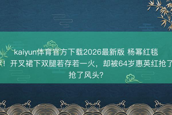 kaiyun体育官方下载2026最新版 杨幂红毯太敢穿！开叉裙下双腿若存若一火，却被64岁惠英红抢了风头？