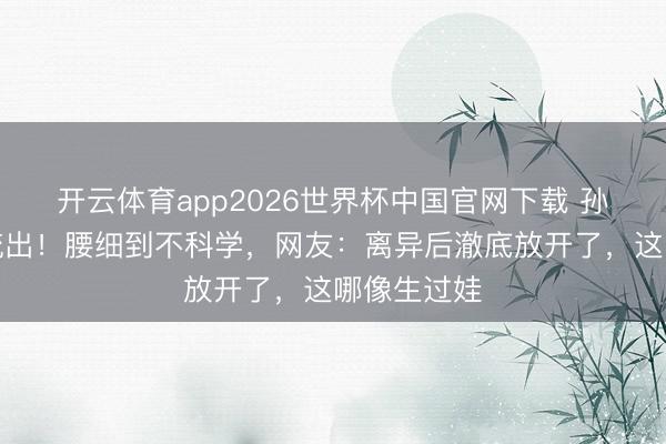 开云体育app2026世界杯中国官网下载 孙怡肚兜照流出！腰细到不科学，网友：离异后澈底放开了，这哪像生过娃
