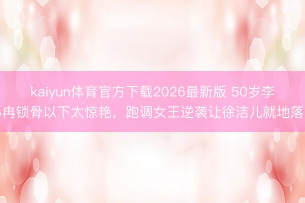 kaiyun体育官方下载2026最新版 50岁李小冉锁骨以下太惊艳，跑调女王逆袭让徐洁儿就地落泪