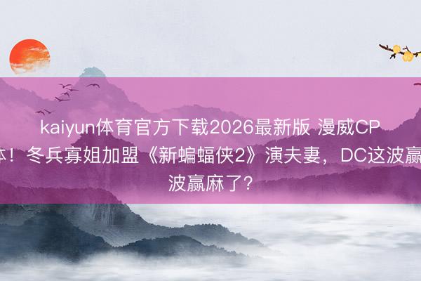 kaiyun体育官方下载2026最新版 漫威CP再合体！冬兵寡姐加盟《新蝙蝠侠2》演夫妻，DC这波赢麻了？