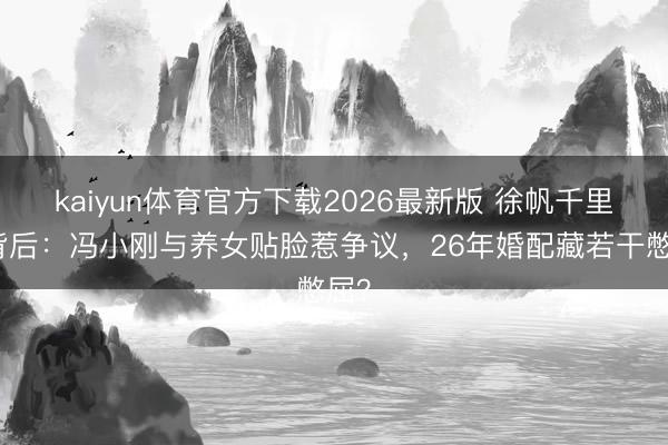 kaiyun体育官方下载2026最新版 徐帆千里默背后：冯小刚与养女贴脸惹争议，26年婚配藏若干憋屈？