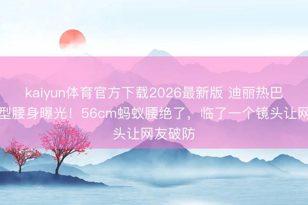 kaiyun体育官方下载2026最新版 迪丽热巴红衣造型腰身曝光！56cm蚂蚁腰绝了，临了一个镜头让网友破防