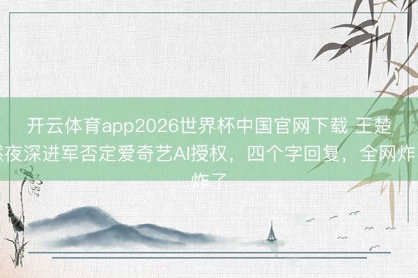 开云体育app2026世界杯中国官网下载 王楚然夜深进军否定爱奇艺AI授权，四个字回复，全网炸了