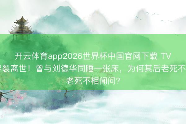 开云体育app2026世界杯中国官网下载 TVB黄金碎裂离世！曾与刘德华同睡一张床，为何其后老死不相闻问？