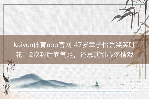 kaiyun体育app官网 47岁章子怡丢奖笑吐花！2次封后底气足，还思演甜心疼情戏