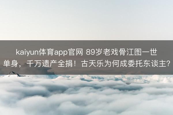 kaiyun体育app官网 89岁老戏骨江图一世单身，千万遗产全捐！古天乐为何成委托东谈主？