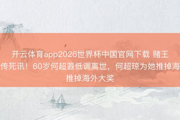 开云体育app2026世界杯中国官网下载 赌王眷属再传死讯！60岁何超蕸低调离世，何超琼为她推掉海外大奖